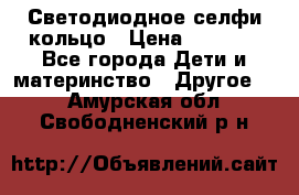 Светодиодное селфи кольцо › Цена ­ 1 490 - Все города Дети и материнство » Другое   . Амурская обл.,Свободненский р-н